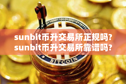 sunbit币升交易所正规吗?sunbit币升交易所靠谱吗?