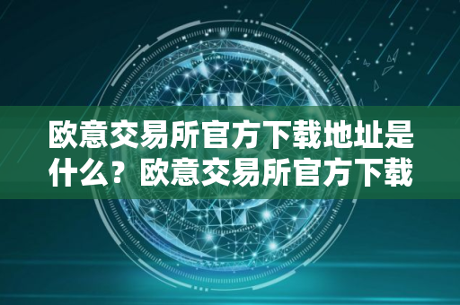 欧意交易所官方下载地址是什么？欧意交易所官方下载链接