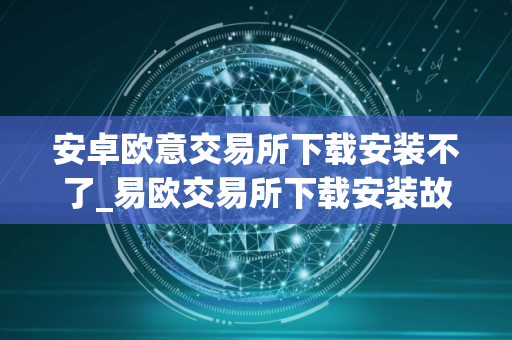 安卓欧意交易所下载安装不了_易欧交易所下载安装故障解决指南