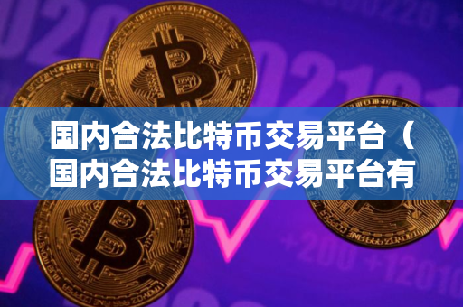 国内合法比特币交易平台（国内合法比特币交易平台有哪些）