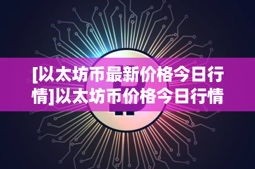 [以太坊币最新价格今日行情]以太坊币价格今日行情价格狗
