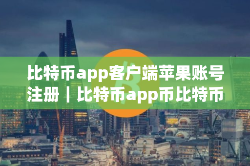 比特币app客户端苹果账号注册｜比特币app币比特币app交易平台怎么样