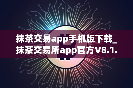 抹茶交易app手机版下载_抹茶交易所app官方V8.1.54