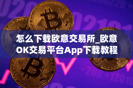怎么下载欧意交易所_欧意OK交易平台App下载教程