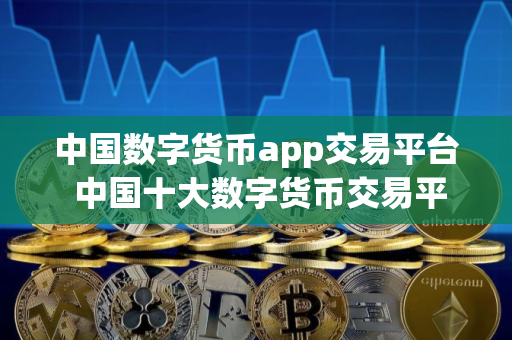 中国数字货币app交易平台 中国十大数字货币交易平台