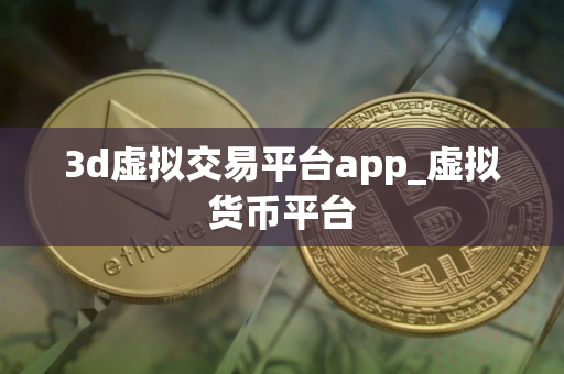3d虚拟交易平台app_虚拟货币平台