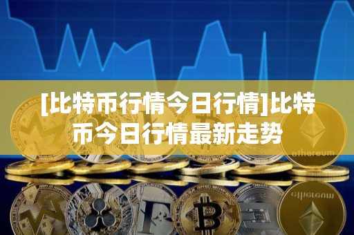[比特币行情今日行情]比特币今日行情最新走势