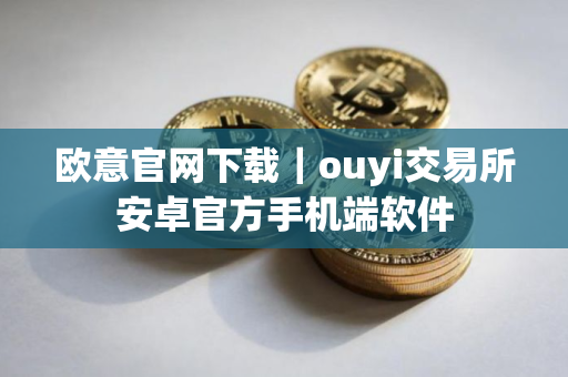 欧意官网下载｜ouyi交易所安卓官方手机端软件
