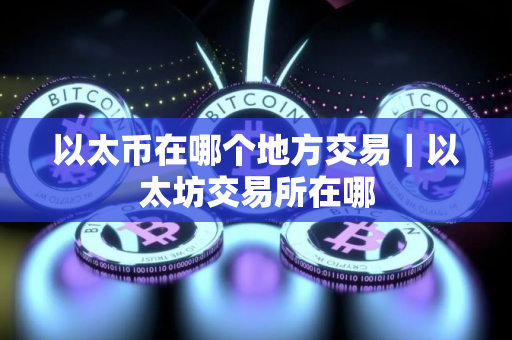 以太币在哪个地方交易｜以太坊交易所在哪