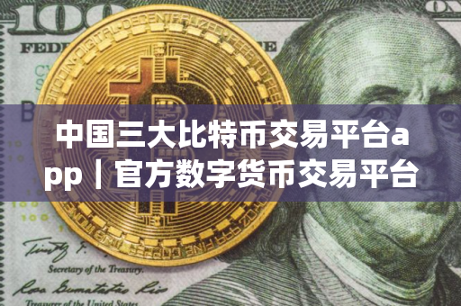 中国三大比特币交易平台app｜官方数字货币交易平台app