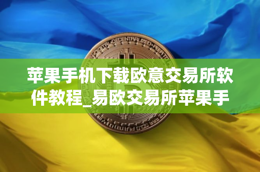 苹果手机下载欧意交易所软件教程_易欧交易所苹果手机安装指南
