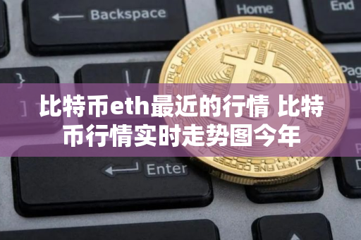 比特币eth最近的行情 比特币行情实时走势图今年