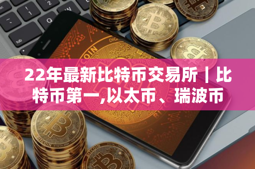 22年最新比特币交易所｜比特币第一,以太币、瑞波币上榜