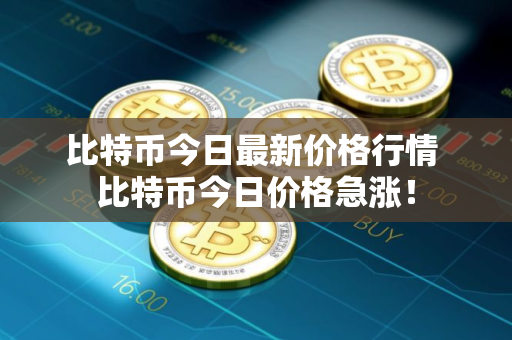 比特币今日最新价格行情 比特币今日价格急涨！