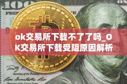 ok交易所下载不了了吗_OK交易所下载受阻原因解析