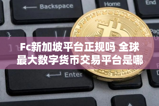 Fc新加坡平台正规吗 全球最大数字货币交易平台是哪个