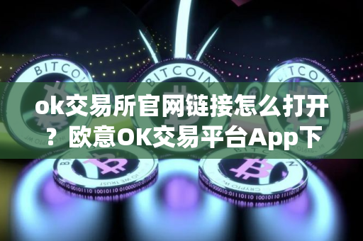 ok交易所官网链接怎么打开？欧意OK交易平台App下载教程