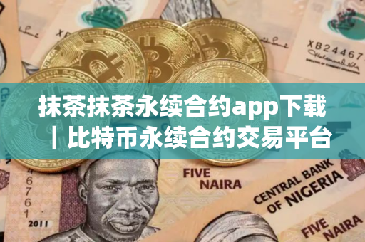 抹茶抹茶永续合约app下载｜比特币永续合约交易平台下载