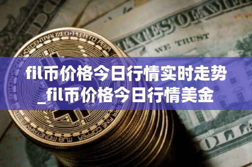 fil币价格今日行情实时走势_fil币价格今日行情美金