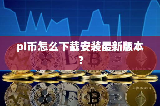 pi币怎么下载安装最新版本？