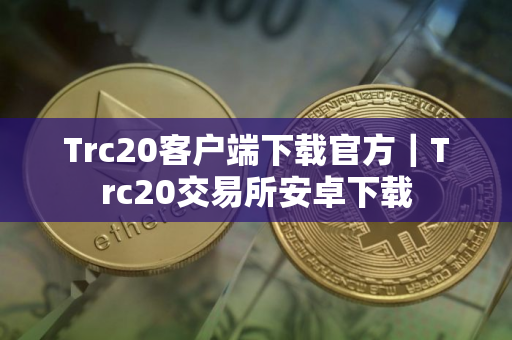 Trc20客户端下载官方｜Trc20交易所安卓下载
