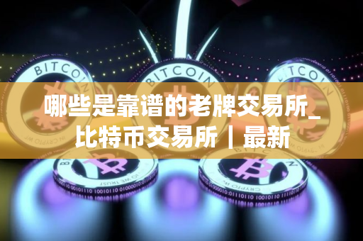 哪些是靠谱的老牌交易所_比特币交易所｜最新
