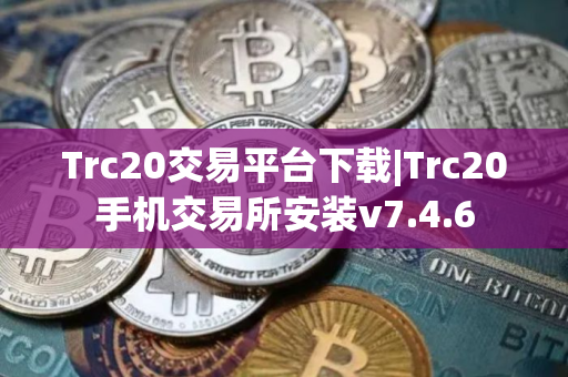 Trc20交易平台下载|Trc20手机交易所安装v7.4.6