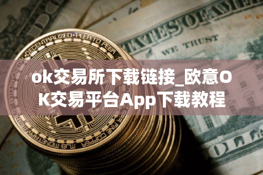 ok交易所下载链接_欧意OK交易平台App下载教程