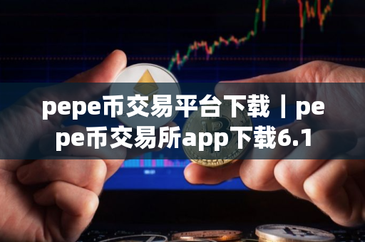 pepe币交易平台下载｜pepe币交易所app下载6.1