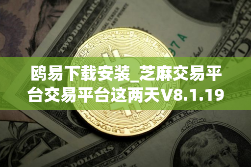 鸥易下载安装_芝麻交易平台交易平台这两天V8.1.19