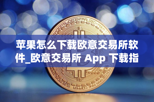 苹果怎么下载欧意交易所软件_欧意交易所 App 下载指南：苹果设备
