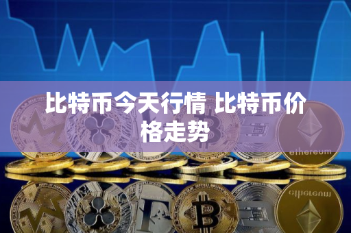 比特币今天行情 比特币价格走势