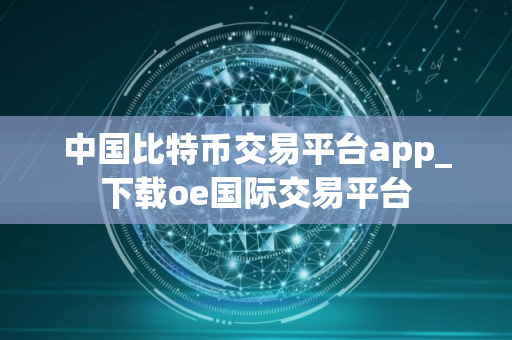 中国比特币交易平台app_下载oe国际交易平台