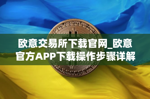 欧意交易所下载官网_欧意官方APP下载操作步骤详解