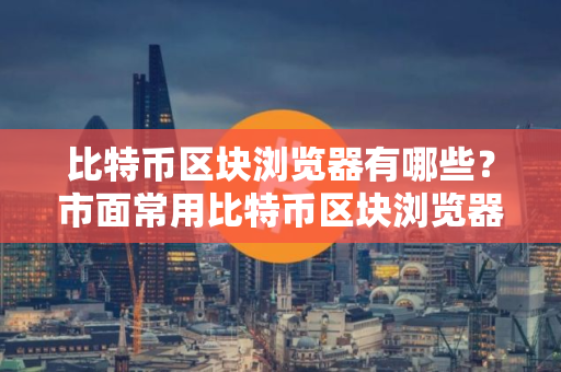比特币区块浏览器有哪些？市面常用比特币区块浏览器盘点