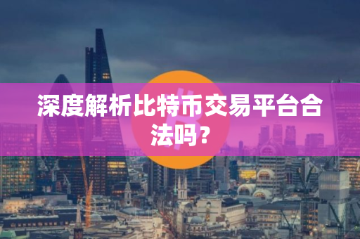 深度解析比特币交易平台合法吗？