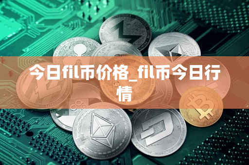 今日fil币价格_fil币今日行情