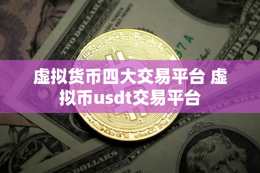 虚拟货币四大交易平台 虚拟币usdt交易平台