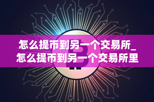 怎么提币到另一个交易所_怎么提币到另一个交易所里