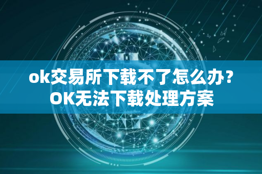 ok交易所下载不了怎么办？OK无法下载处理方案