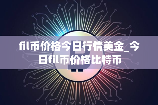 fil币价格今日行情美金_今日fil币价格比特币