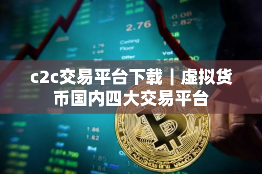 c2c交易平台下载｜虚拟货币国内四大交易平台