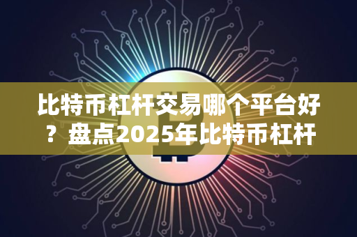 比特币杠杆交易哪个平台好？盘点2025年比特币杠杆交易平台