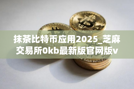 抹茶比特币应用2025_芝麻交易所0kb最新版官网版v4.1.2下载链接