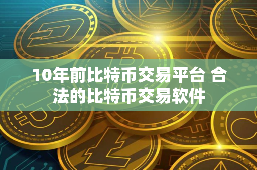 10年前比特币交易平台 合法的比特币交易软件