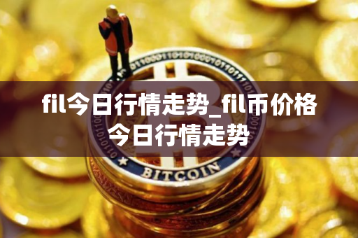 fil今日行情走势_fil币价格今日行情走势