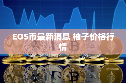 EOS币最新消息 柚子价格行情