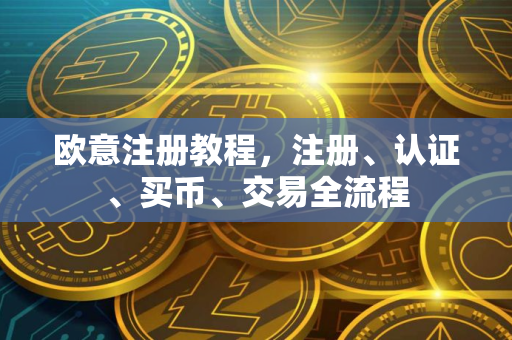 欧意注册教程，注册、认证、买币、交易全流程