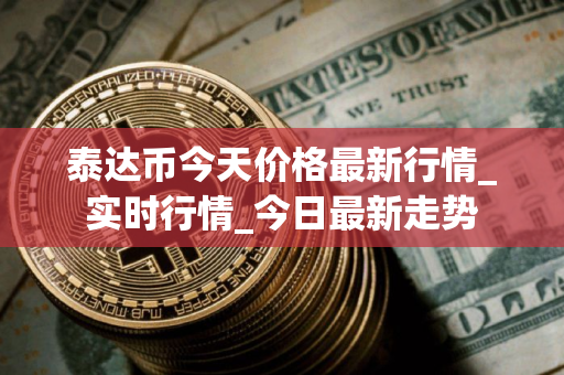 泰达币今天价格最新行情_实时行情_今日最新走势