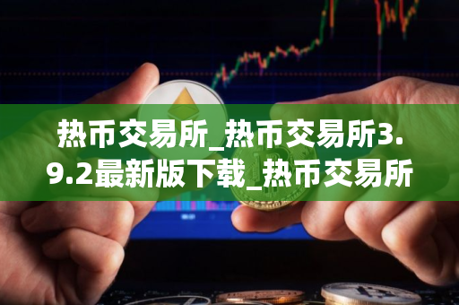热币交易所_热币交易所3.9.2最新版下载_热币交易所官网版下载